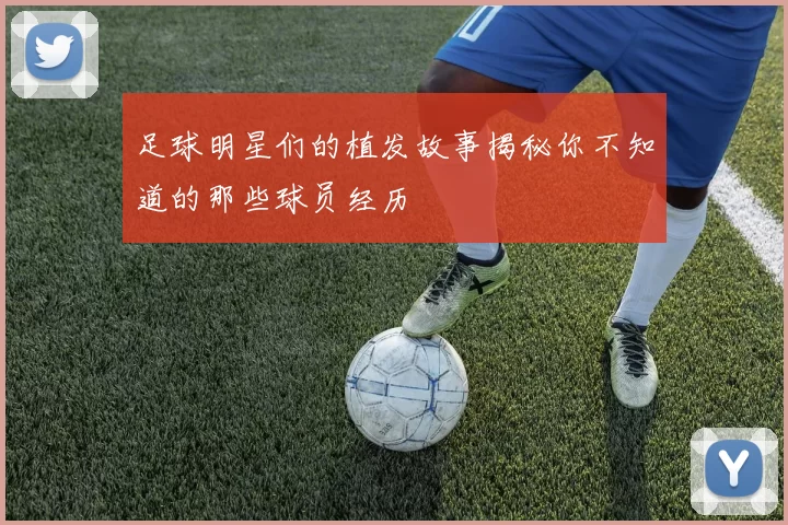 足球明星们的植发故事揭秘你不知道的那些球员经历