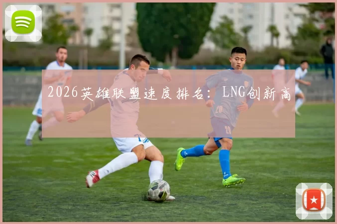 2026英雄联盟速度排名：LNG创新高