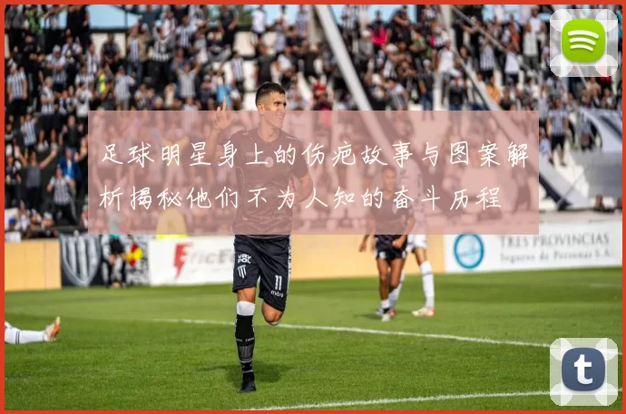 足球明星身上的伤疤故事与图案解析揭秘他们不为人知的奋斗历程