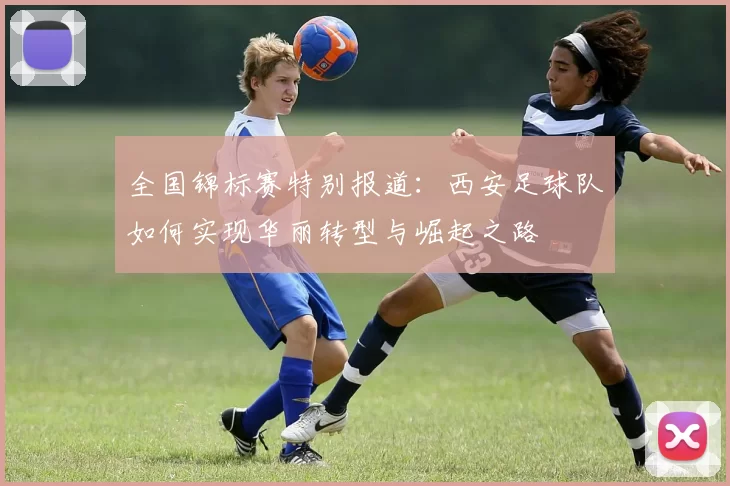 全国锦标赛特别报道：西安足球队如何实现华丽转型与崛起之路
