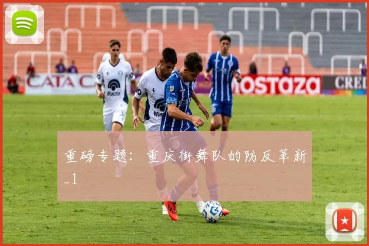 重磅专题：重庆街舞队的防反革新_1