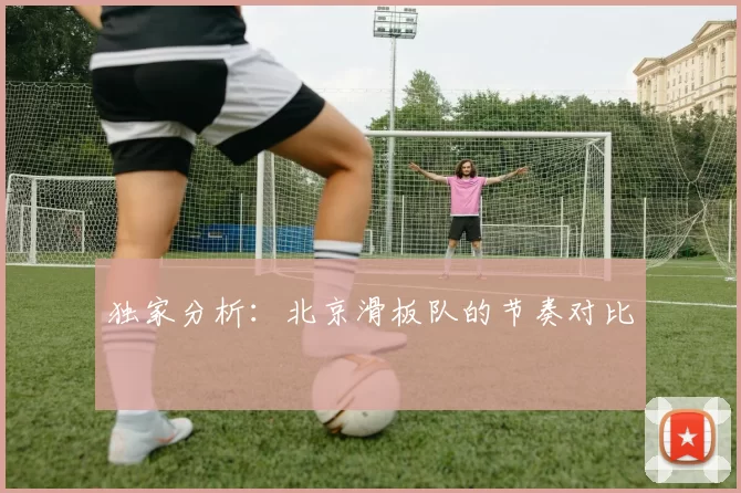 独家分析：北京滑板队的节奏对比