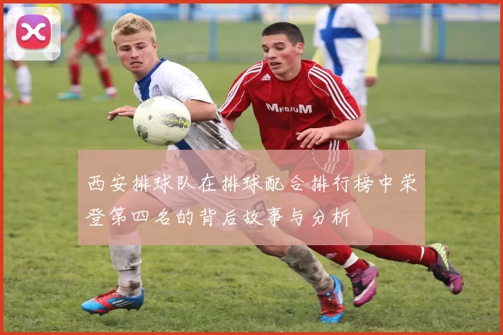 西安排球队在排球配合排行榜中荣登第四名的背后故事与分析