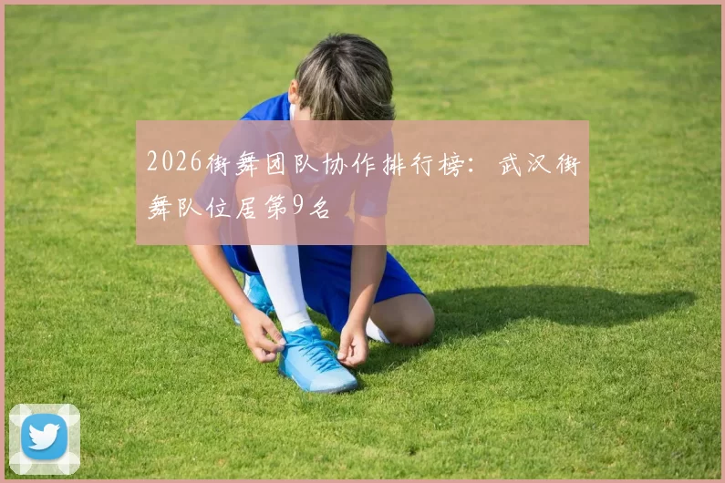 2026街舞团队协作排行榜：武汉街舞队位居第9名