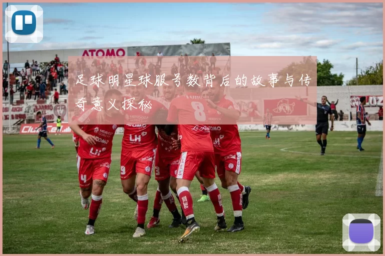 足球明星球服号数背后的故事与传奇意义探秘