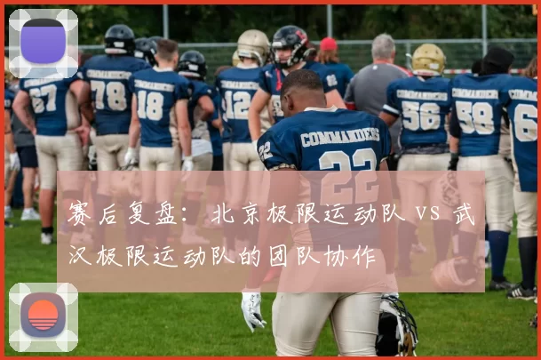 赛后复盘：北京极限运动队 vs 武汉极限运动队的团队协作