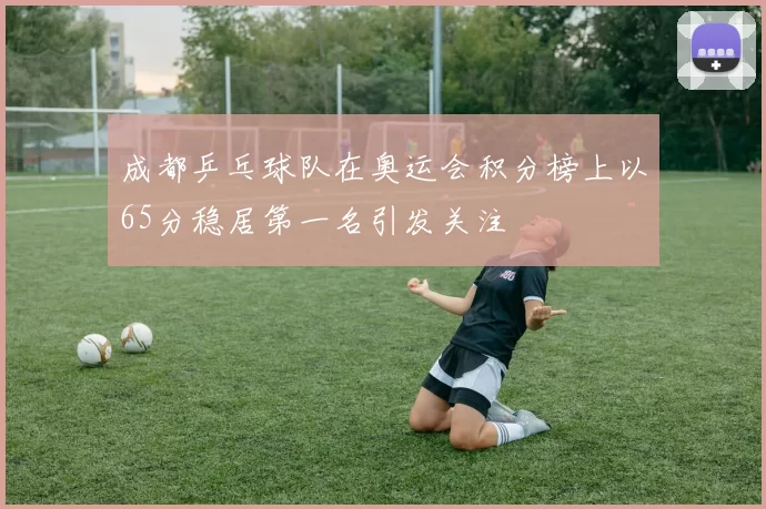 成都乒乓球队在奥运会积分榜上以65分稳居第一名引发关注