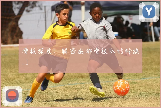 滑板深度：解密成都滑板队的转换_1