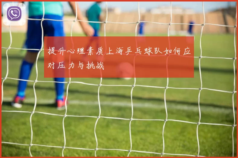 提升心理素质上海乒乓球队如何应对压力与挑战