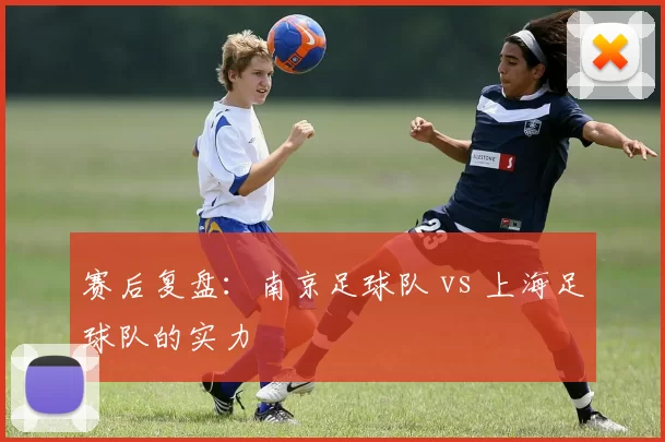 赛后复盘：南京足球队 vs 上海足球队的实力