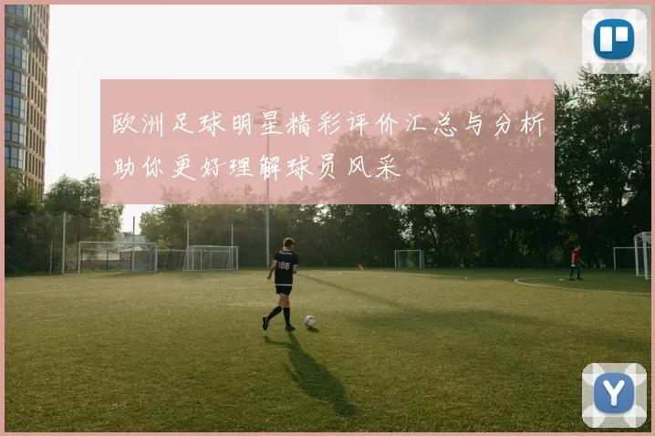 欧洲足球明星精彩评价汇总与分析助你更好理解球员风采