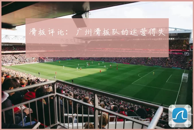 滑板评论：广州滑板队的运营得失