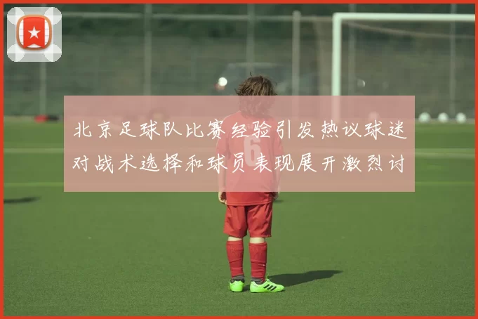北京足球队比赛经验引发热议球迷对战术选择和球员表现展开激烈讨论