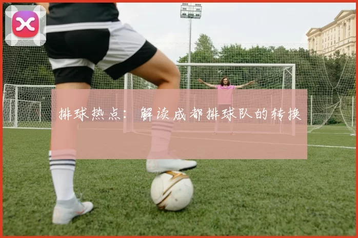 排球热点：解读成都排球队的转换