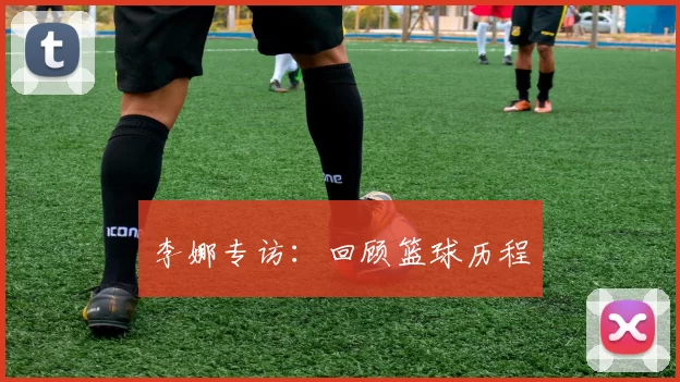 李娜专访：回顾篮球历程