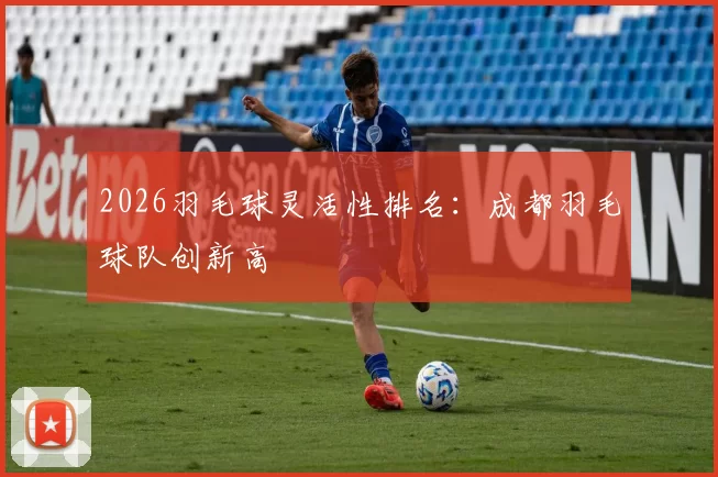 2026羽毛球灵活性排名：成都羽毛球队创新高