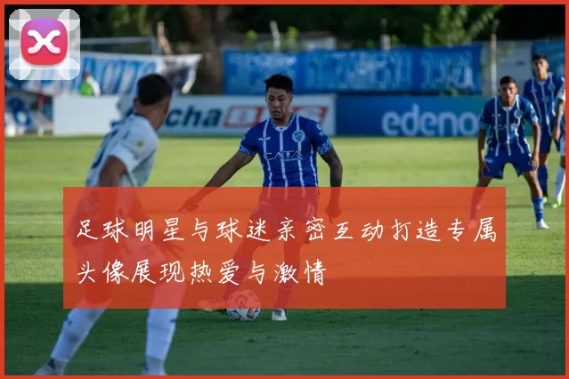 足球明星与球迷亲密互动打造专属头像展现热爱与激情